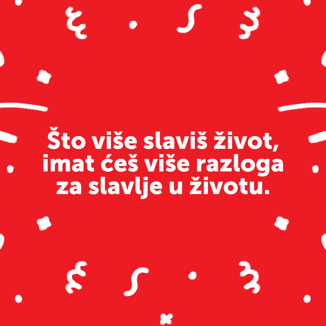 Što više slaviš život, imat ćeš više razloga za slavlje u životu